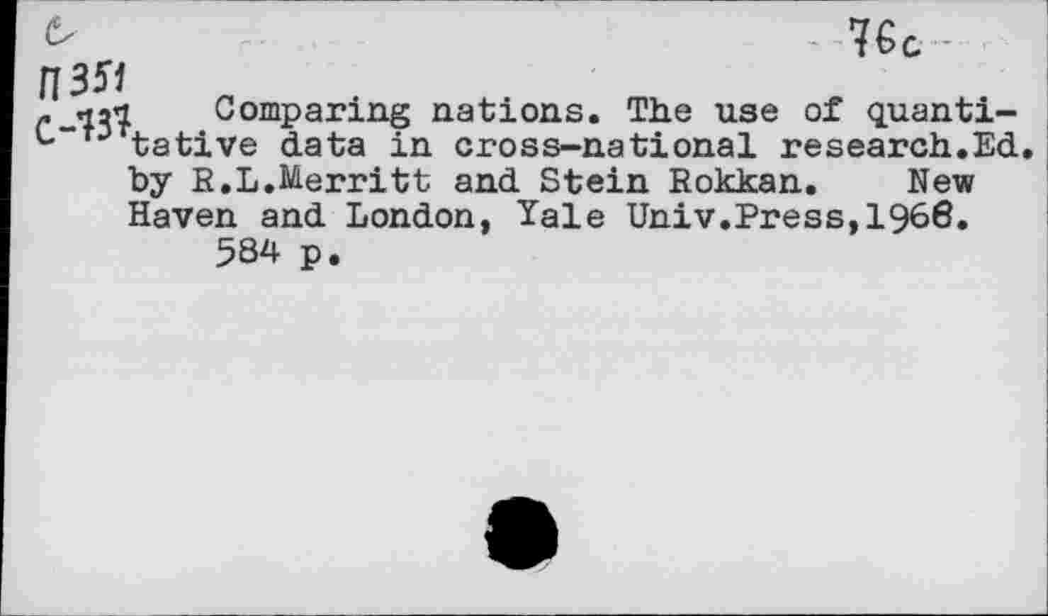 ﻿IGc
11351
/.nal Comparing nations. The use of quanti-tative data in cross-national research.Ed by E.L.Merritt and Stein Eokkan. New Haven and London, Yale Univ.Press,1966.
5S4 p.